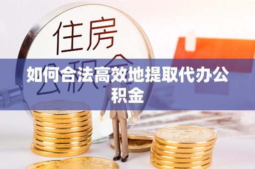 褒忠如何合法高效地提取代办公积金