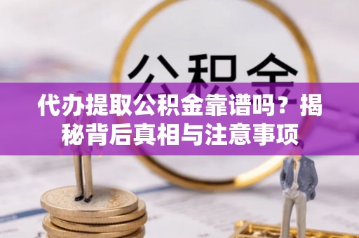 褒忠代办提取公积金靠谱吗？揭秘背后真相与注意事项