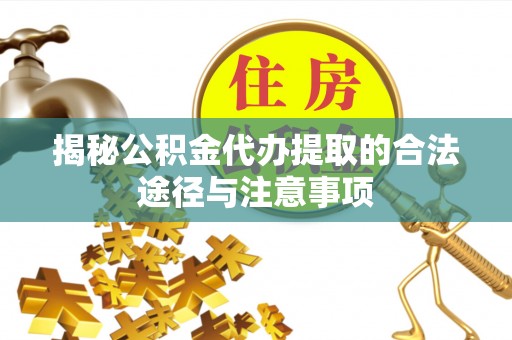 褒忠揭秘公积金代办提取的合法途径与注意事项