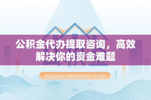 褒忠公积金代办提取咨询，高效解决你的资金难题