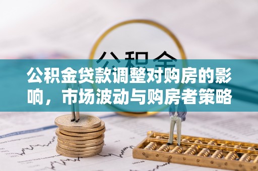 褒忠公积金贷款调整对购房的影响，市场波动与购房者策略解析