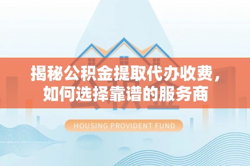 褒忠揭秘公积金提取代办收费，如何选择靠谱的服务商