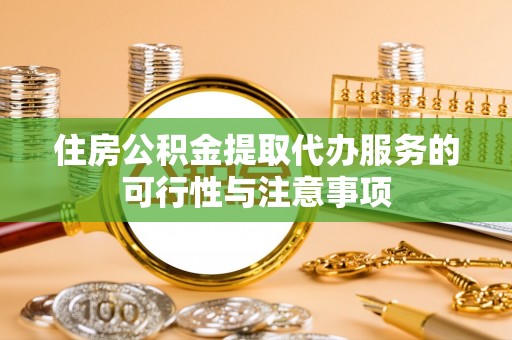 褒忠住房公积金提取代办服务的可行性与注意事项