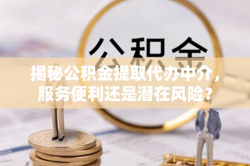 褒忠揭秘公积金提取代办中介，服务便利还是潜在风险？
