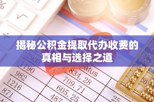 褒忠揭秘公积金提取代办收费的真相与选择之道