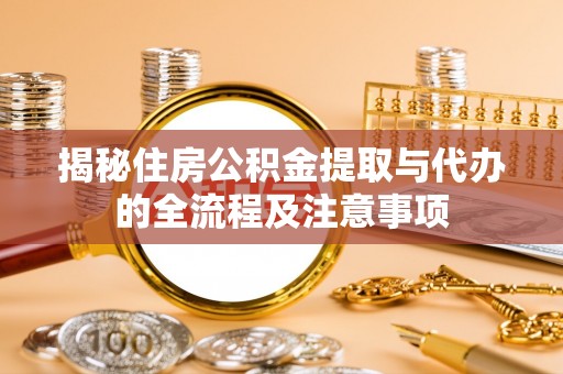 褒忠揭秘住房公积金提取与代办的全流程及注意事项