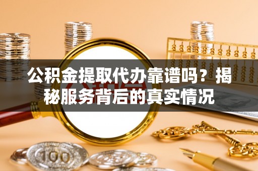 褒忠公积金提取代办靠谱吗？揭秘服务背后的真实情况