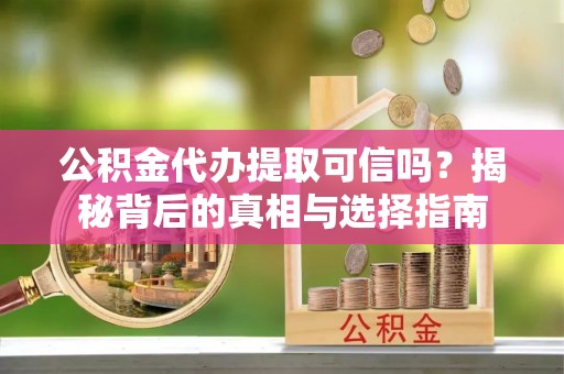 褒忠公积金代办提取可信吗？揭秘背后的真相与选择指南