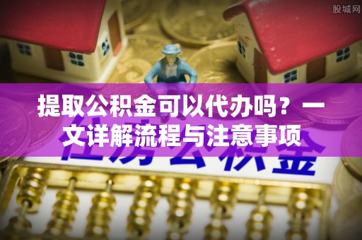 褒忠提取公积金可以代办吗？一文详解流程与注意事项