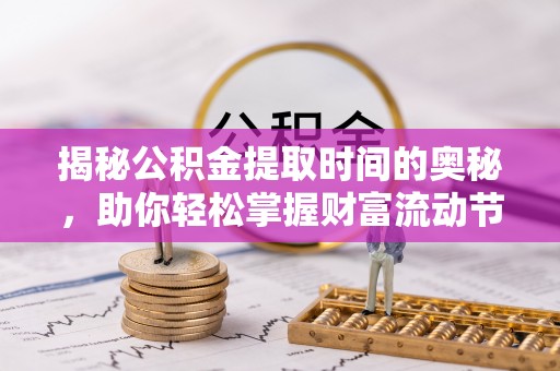 褒忠揭秘公积金提取时间的奥秘，助你轻松掌握财富流动节奏