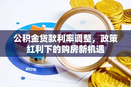 褒忠公积金贷款利率调整，政策红利下的购房新机遇