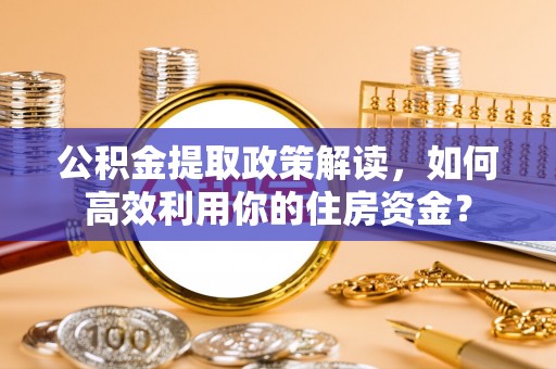 褒忠公积金提取政策解读，如何高效利用你的住房资金？