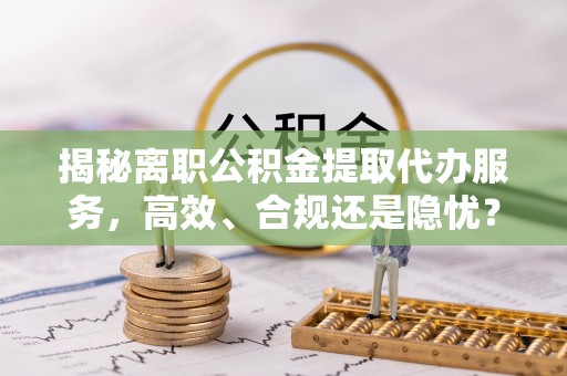 褒忠揭秘离职公积金提取代办服务，高效、合规还是隐忧？