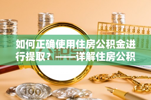 褒忠如何正确使用住房公积金进行提取？——详解住房公积金代办提取流程与注意事项