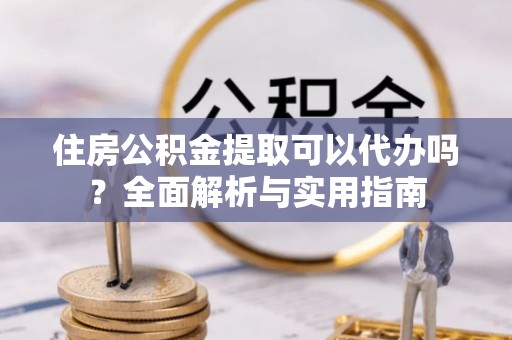 褒忠住房公积金提取可以代办吗？全面解析与实用指南