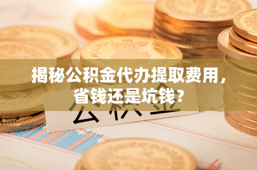 褒忠揭秘公积金代办提取费用，省钱还是坑钱？