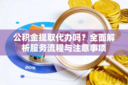 褒忠公积金提取代办吗？全面解析服务流程与注意事项
