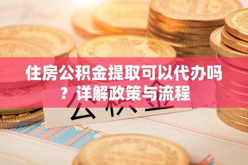 褒忠住房公积金提取可以代办吗？详解政策与流程