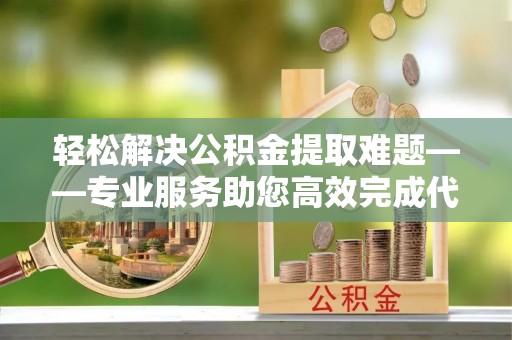 褒忠轻松解决公积金提取难题——专业服务助您高效完成代办公积金提取