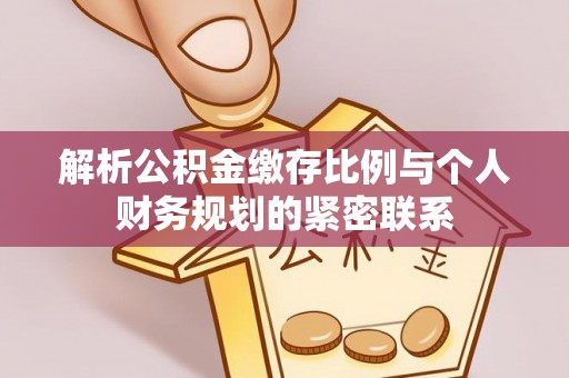 褒忠解析公积金缴存比例与个人财务规划的紧密联系