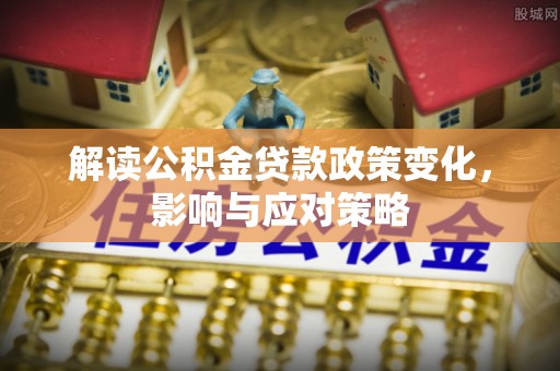 褒忠解读公积金贷款政策变化，影响与应对策略