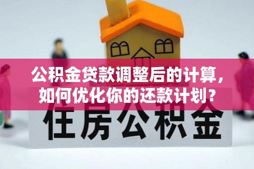 褒忠公积金贷款调整后的计算，如何优化你的还款计划？