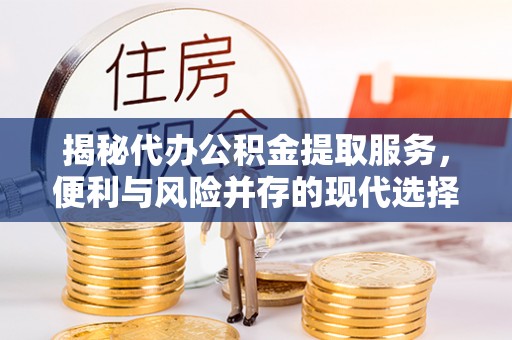 褒忠揭秘代办公积金提取服务，便利与风险并存的现代选择