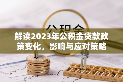 褒忠解读2023年公积金贷款政策变化，影响与应对策略