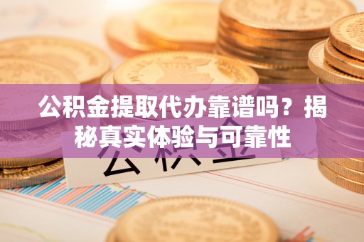 褒忠公积金提取代办靠谱吗？揭秘真实体验与可靠性