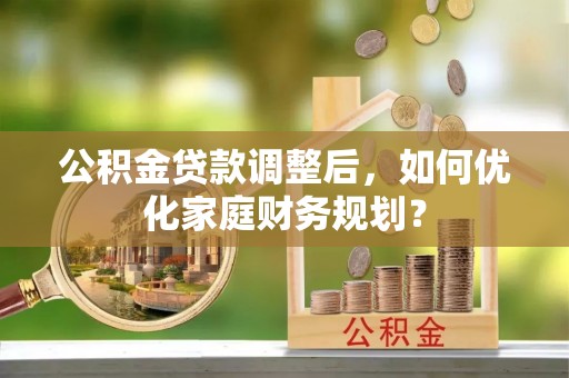 褒忠公积金贷款调整后，如何优化家庭财务规划？