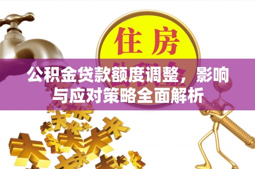 褒忠公积金贷款额度调整，影响与应对策略全面解析