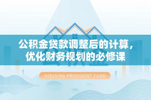 褒忠公积金贷款调整后的计算，优化财务规划的必修课