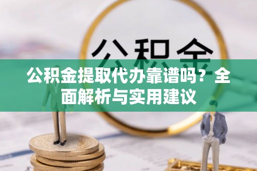 褒忠公积金提取代办靠谱吗？全面解析与实用建议