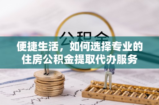 褒忠便捷生活，如何选择专业的住房公积金提取代办服务