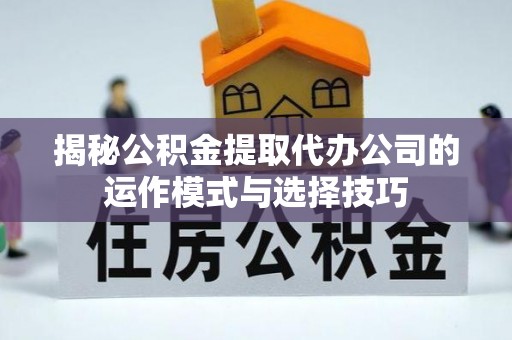 褒忠揭秘公积金提取代办公司的运作模式与选择技巧