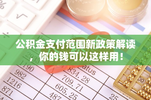 褒忠公积金支付范围新政策解读，你的钱可以这样用！