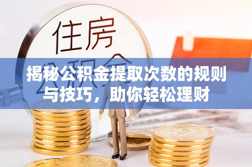 褒忠揭秘公积金提取次数的规则与技巧，助你轻松理财
