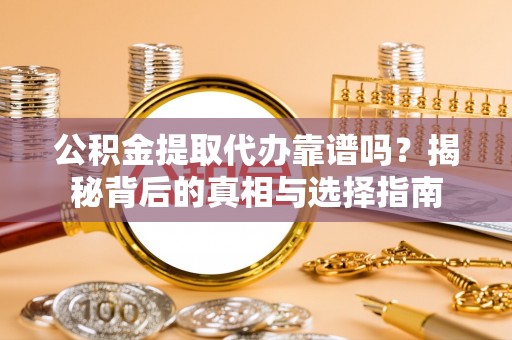 褒忠公积金提取代办靠谱吗？揭秘背后的真相与选择指南