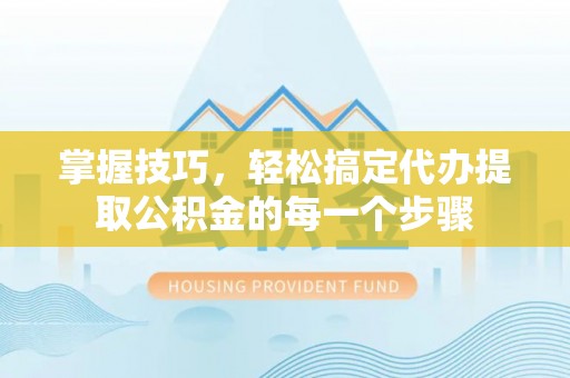 褒忠掌握技巧，轻松搞定代办提取公积金的每一个步骤