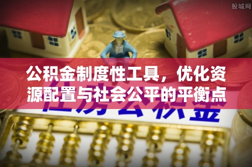 褒忠公积金制度性工具，优化资源配置与社会公平的平衡点