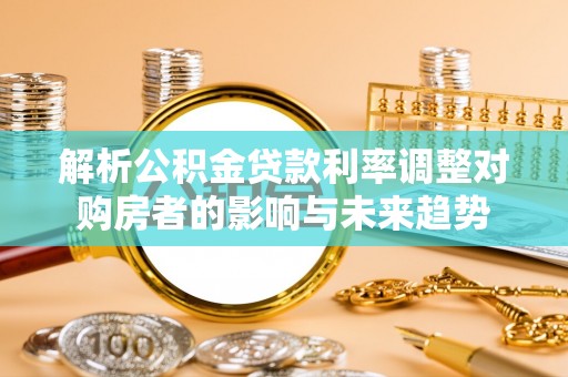 褒忠解析公积金贷款利率调整对购房者的影响与未来趋势