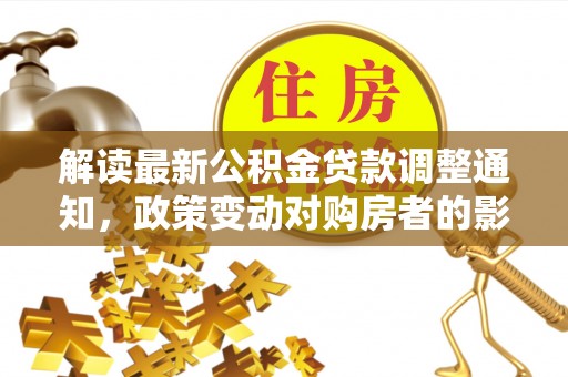 褒忠解读最新公积金贷款调整通知，政策变动对购房者的影响与应对策略