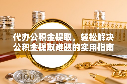 褒忠代办公积金提取，轻松解决公积金提取难题的实用指南
