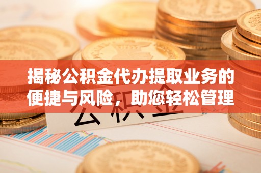 褒忠揭秘公积金代办提取业务的便捷与风险，助您轻松管理财务