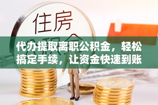 褒忠代办提取离职公积金，轻松搞定手续，让资金快速到账！