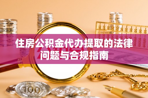 褒忠住房公积金代办提取的法律问题与合规指南
