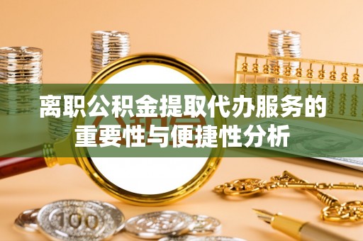 褒忠离职公积金提取代办服务的重要性与便捷性分析