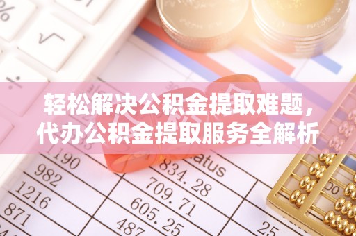 褒忠轻松解决公积金提取难题，代办公积金提取服务全解析