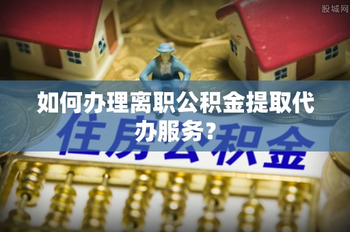 褒忠如何办理离职公积金提取代办服务？