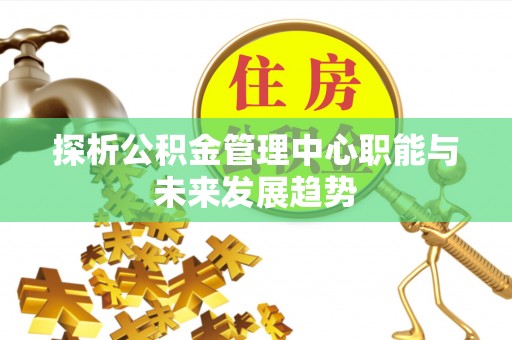 褒忠探析公积金管理中心职能与未来发展趋势